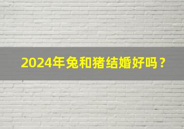 2024年兔和猪结婚好吗？,2024年生肖兔