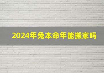 2024年兔本命年能搬家吗,2024年属兔犯太岁吗