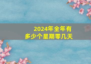 2024年全年有多少个星期零几天,2024年全年一共有几天