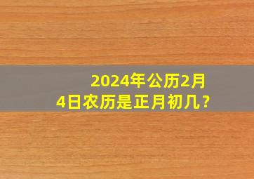 2024年公历2月4日农历是正月初几？,2024年二月初四是几月几号