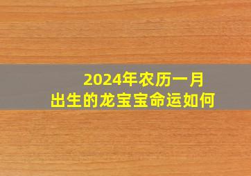 2024年农历一月出生的龙宝宝命运如何,2024年几月出生的龙宝宝好