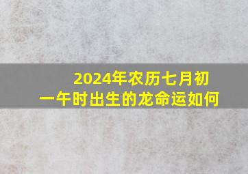 2024年农历七月初一午时出生的龙命运如何,2024年七月初十是几月几号