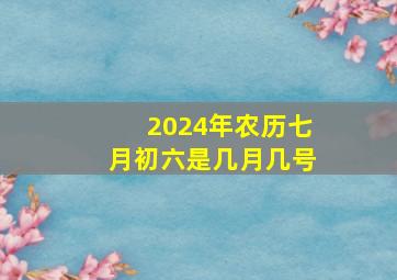 2024年农历七月初六是几月几号