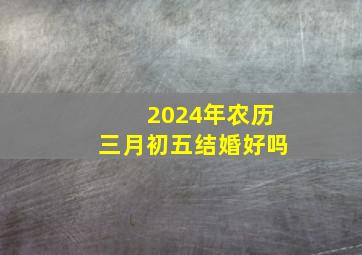 2024年农历三月初五结婚好吗