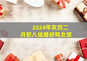 2024年农历二月初八结婚好吗女孩,2024年2月初八