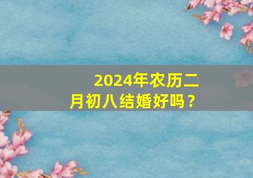 2024年农历二月初八结婚好吗？