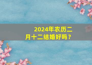 2024年农历二月十二结婚好吗？