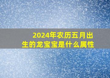 2024年农历五月出生的龙宝宝是什么属性,2024年农历几月出生的龙宝宝最好