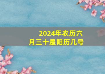 2024年农历六月三十是阳历几号,2014年农历六月三十是几月几号