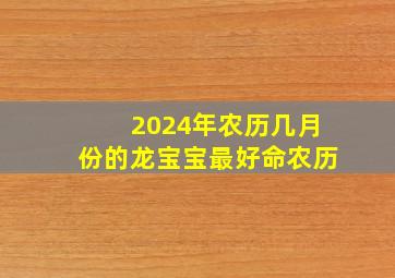 2024年农历几月份的龙宝宝最好命农历,2024年几月出生的龙宝宝命好