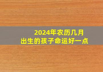 2024年农历几月出生的孩子命运好一点