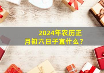 2024年农历正月初六日子宜什么？,2024年正月初十