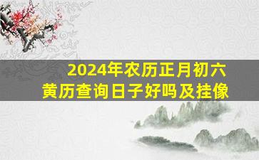 2024年农历正月初六黄历查询日子好吗及挂像,2024年正月初七是几月几号