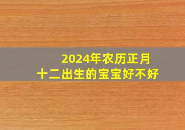 2024年农历正月十二出生的宝宝好不好,2023年农历正月十二生孩子吉日2023年2月2日生孩子行吗