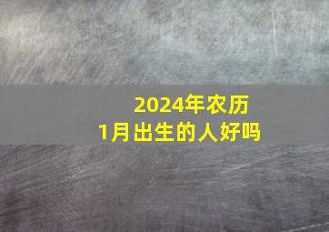 2024年农历1月出生的人好吗