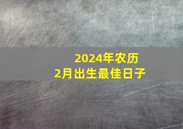 2024年农历2月出生最佳日子