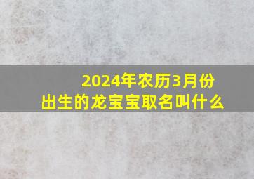 2024年农历3月份出生的龙宝宝取名叫什么,2024年几月出生的龙宝宝好