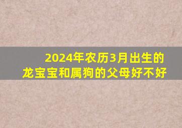 2024年农历3月出生的龙宝宝和属狗的父母好不好,2024年农历三月初三是几月几号