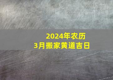 2024年农历3月搬家黄道吉日,搬家不能提前搬的东西