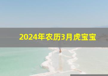 2024年农历3月虎宝宝,2024年农历四月出生