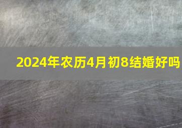 2024年农历4月初8结婚好吗,结婚好吗