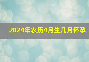 2024年农历4月生几月怀孕,2024年农历四月是什么月