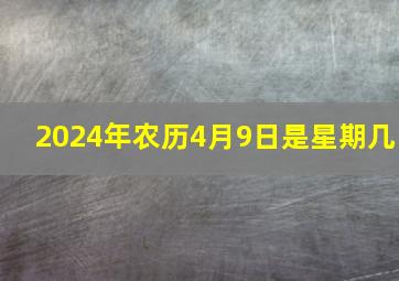 2024年农历4月9日是星期几,2024年四月初九是几月几号