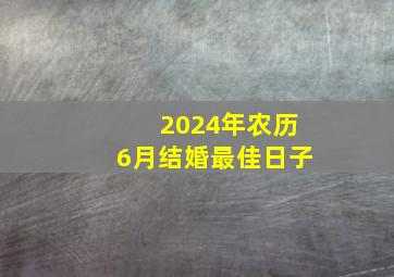 2024年农历6月结婚最佳日子