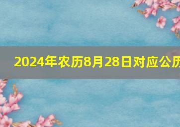 2024年农历8月28日对应公历,2024年8月28日农历是多少