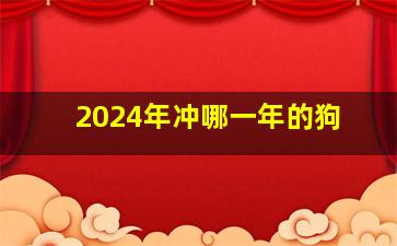 2024年冲哪一年的狗,2024年冲哪一年的狗与什么生肖相冲