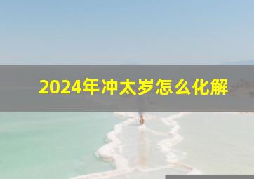 2024年冲太岁怎么化解,属狗2024年冲太岁怎么化解