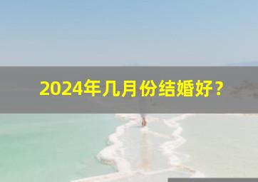 2024年几月份结婚好？,2024年有结婚的好日子吗