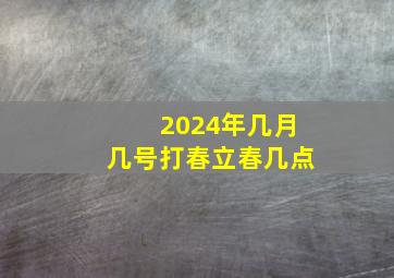 2024年几月几号打春立春几点,2024年几个春