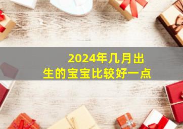 2024年几月出生的宝宝比较好一点,2024年几月生宝宝最好