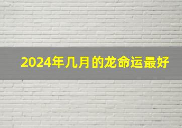 2024年几月的龙命运最好,2024属龙最富贵的出生