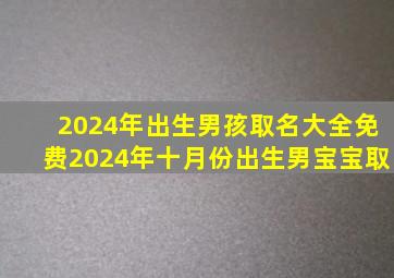 2024年出生男孩取名大全免费2024年十月份出生男宝宝取,2024年出生的宝宝