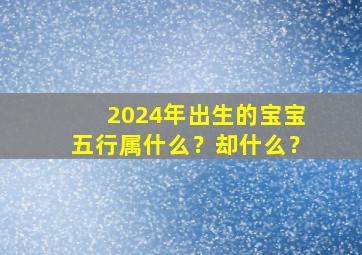 2024年出生的宝宝五行属什么？却什么？,2024年宝宝五行属性