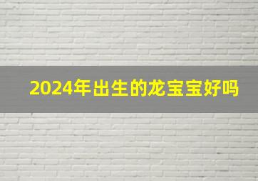 2024年出生的龙宝宝好吗,2024几月龙最有福气