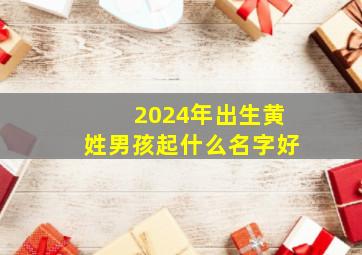 2024年出生黄姓男孩起什么名字好