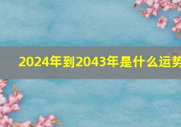 2024年到2043年是什么运势,2024-2043年走什么运