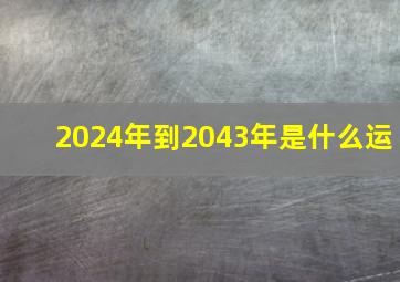 2024年到2043年是什么运,2024年年运