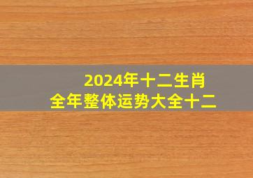 2024年十二生肖全年整体运势大全十二,2024年十二生肖每月运程