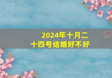 2024年十月二十四号结婚好不好,2024年十月二十四号结婚好不好