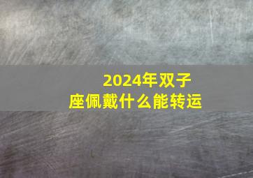 2024年双子座佩戴什么能转运,双子座今年带什么转运