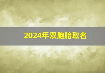 2024年双胞胎取名,今年双胞胎小孩子取什么名字好