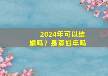 2024年可以结婚吗？是寡妇年吗