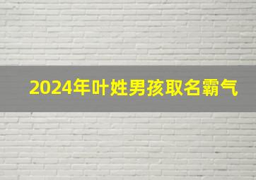 2024年叶姓男孩取名霸气,2024牛年姓叶男孩