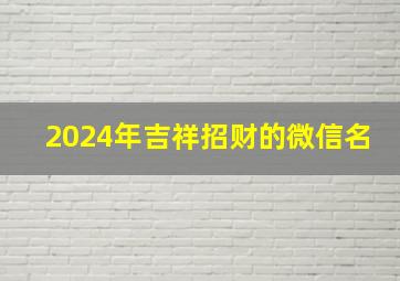 2024年吉祥招财的微信名,2024年微信名称吉祥招财