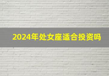 2024年处女座适合投资吗,处女座2024年