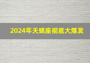 2024年天蝎座彻底大爆发,2024年有大灾难星座